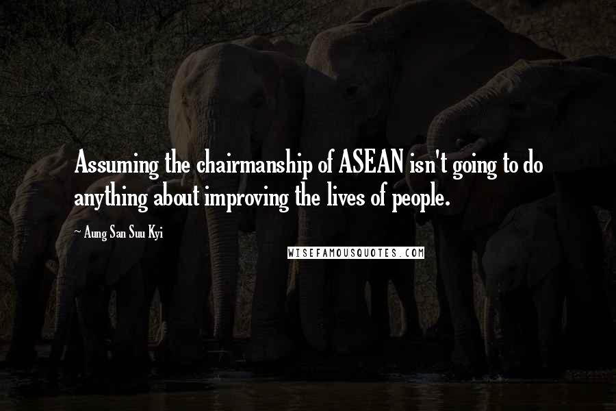 Aung San Suu Kyi Quotes: Assuming the chairmanship of ASEAN isn't going to do anything about improving the lives of people.