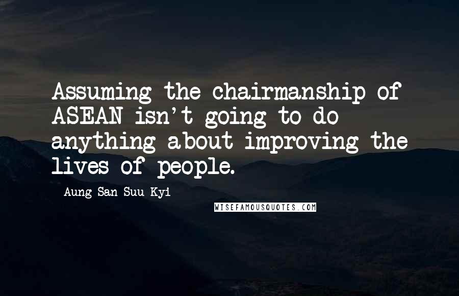 Aung San Suu Kyi Quotes: Assuming the chairmanship of ASEAN isn't going to do anything about improving the lives of people.