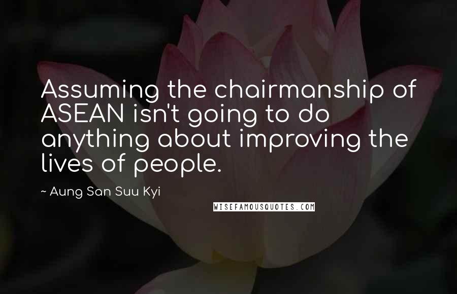 Aung San Suu Kyi Quotes: Assuming the chairmanship of ASEAN isn't going to do anything about improving the lives of people.