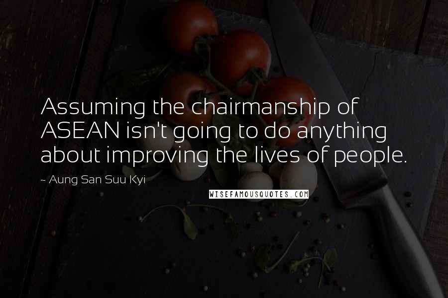 Aung San Suu Kyi Quotes: Assuming the chairmanship of ASEAN isn't going to do anything about improving the lives of people.