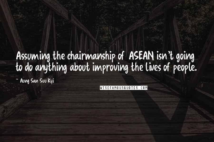 Aung San Suu Kyi Quotes: Assuming the chairmanship of ASEAN isn't going to do anything about improving the lives of people.