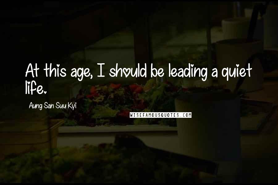 Aung San Suu Kyi Quotes: At this age, I should be leading a quiet life.