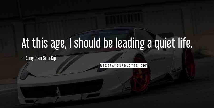 Aung San Suu Kyi Quotes: At this age, I should be leading a quiet life.