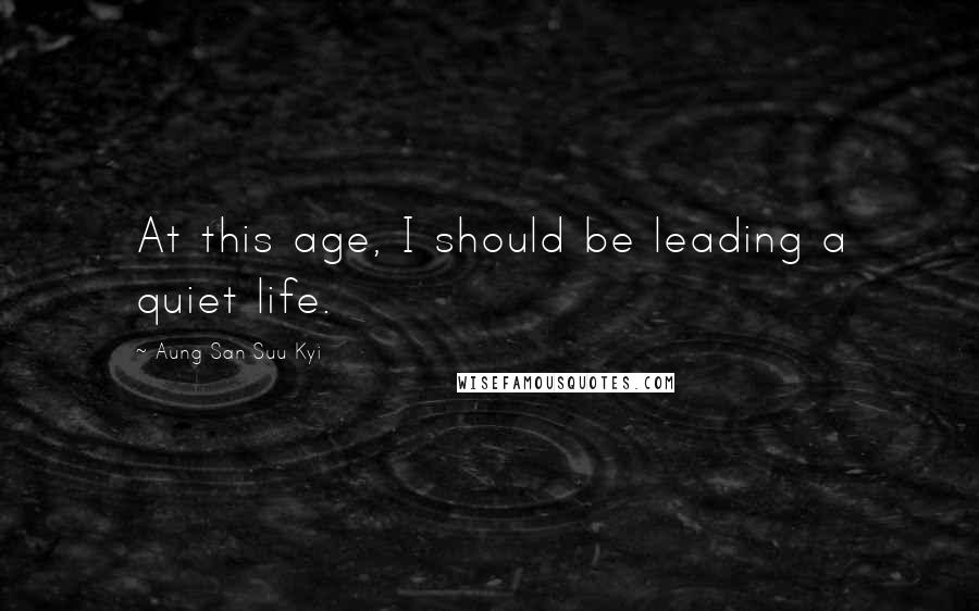 Aung San Suu Kyi Quotes: At this age, I should be leading a quiet life.
