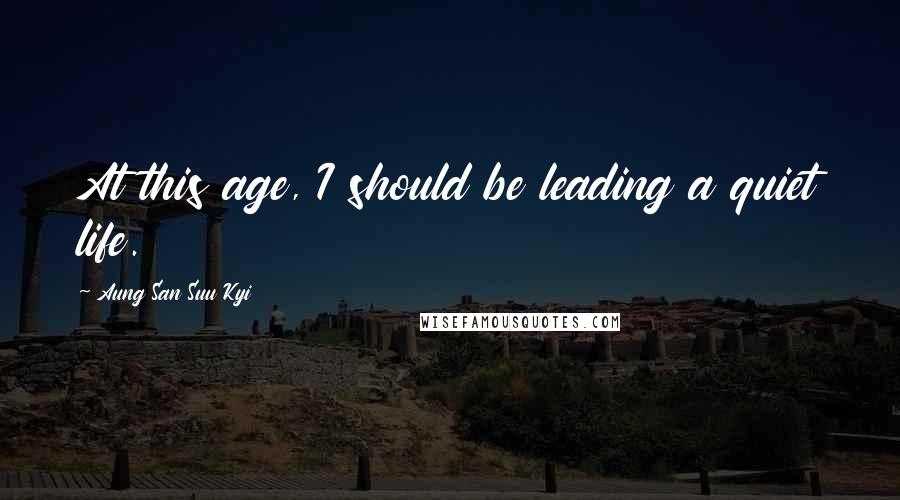 Aung San Suu Kyi Quotes: At this age, I should be leading a quiet life.