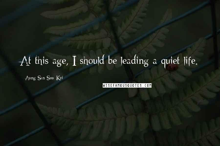 Aung San Suu Kyi Quotes: At this age, I should be leading a quiet life.