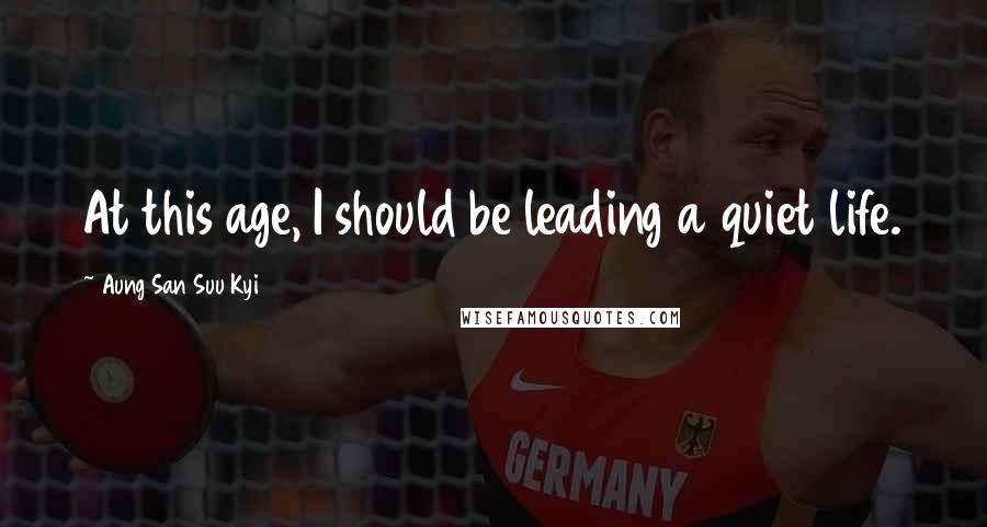 Aung San Suu Kyi Quotes: At this age, I should be leading a quiet life.