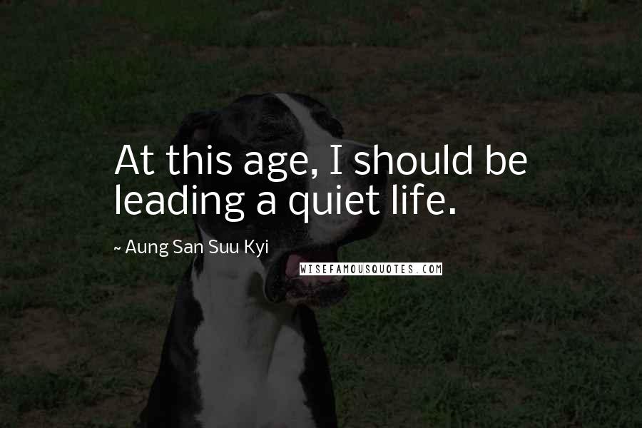 Aung San Suu Kyi Quotes: At this age, I should be leading a quiet life.