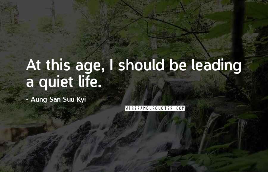 Aung San Suu Kyi Quotes: At this age, I should be leading a quiet life.