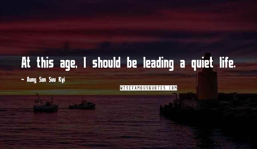 Aung San Suu Kyi Quotes: At this age, I should be leading a quiet life.