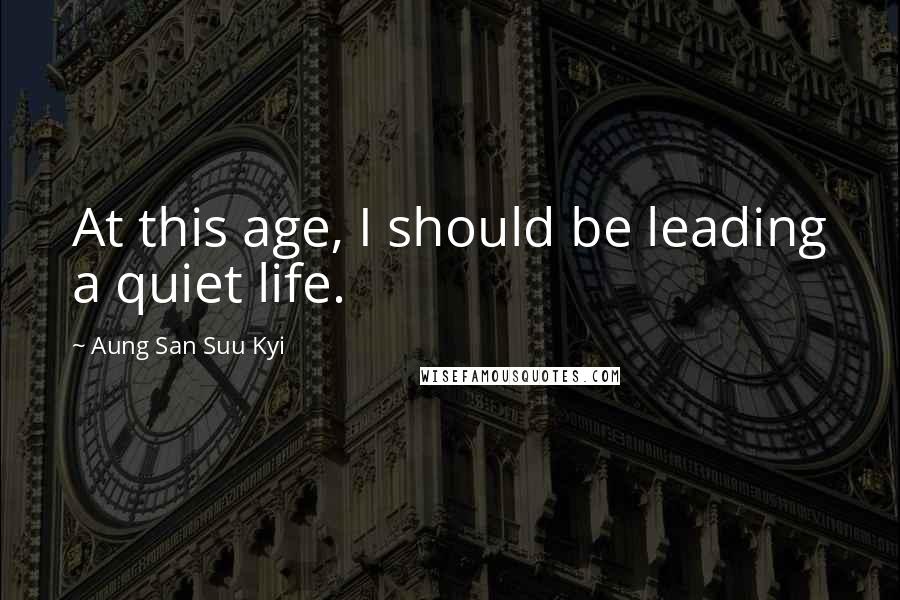 Aung San Suu Kyi Quotes: At this age, I should be leading a quiet life.