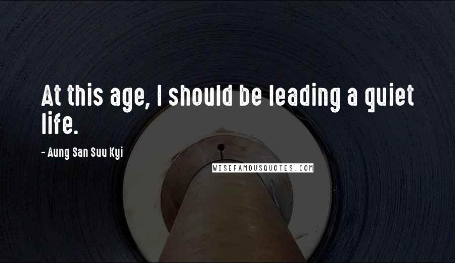 Aung San Suu Kyi Quotes: At this age, I should be leading a quiet life.