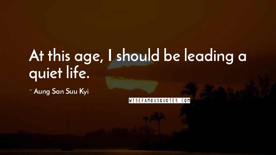Aung San Suu Kyi Quotes: At this age, I should be leading a quiet life.
