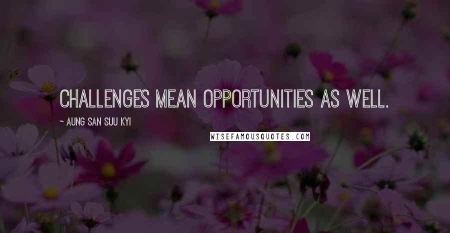 Aung San Suu Kyi Quotes: Challenges mean opportunities as well.