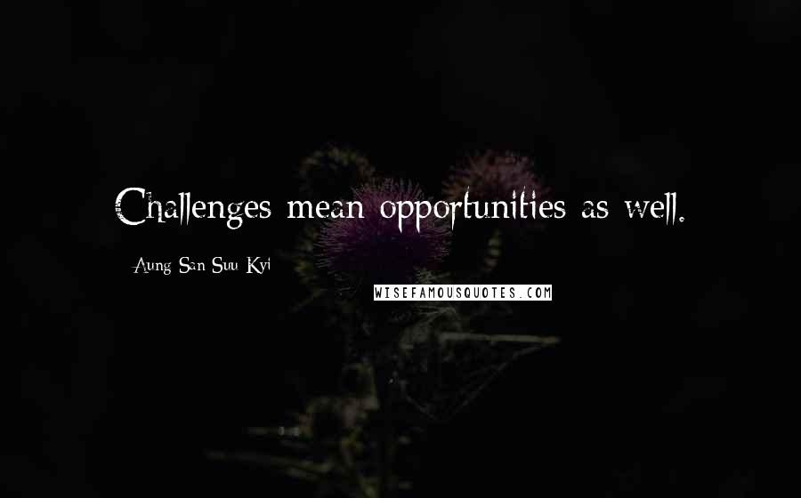 Aung San Suu Kyi Quotes: Challenges mean opportunities as well.