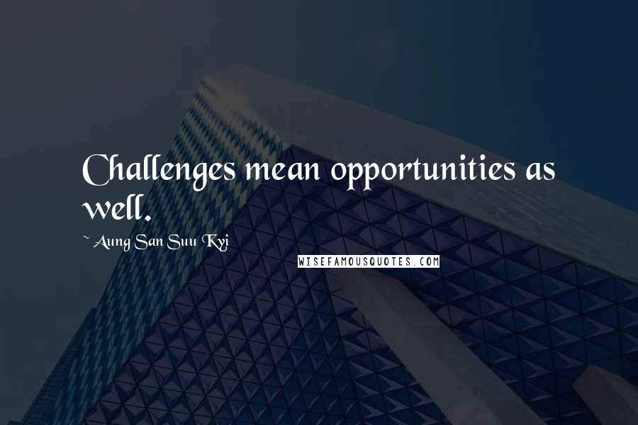 Aung San Suu Kyi Quotes: Challenges mean opportunities as well.