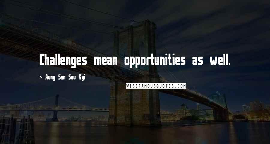 Aung San Suu Kyi Quotes: Challenges mean opportunities as well.