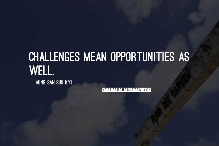 Aung San Suu Kyi Quotes: Challenges mean opportunities as well.