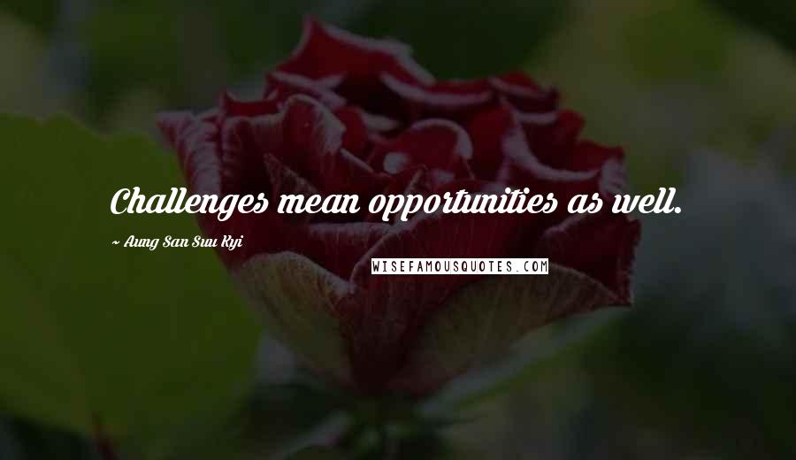 Aung San Suu Kyi Quotes: Challenges mean opportunities as well.