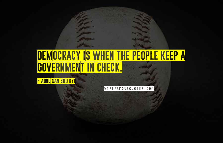 Aung San Suu Kyi Quotes: Democracy is when the people keep a government in check.