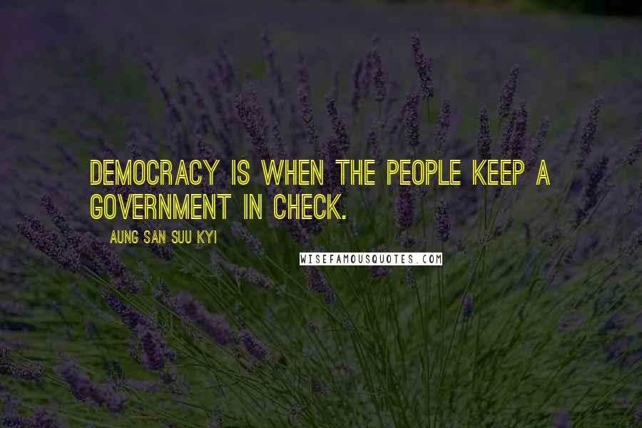 Aung San Suu Kyi Quotes: Democracy is when the people keep a government in check.