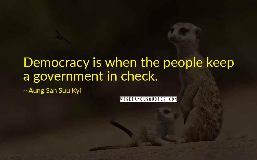 Aung San Suu Kyi Quotes: Democracy is when the people keep a government in check.