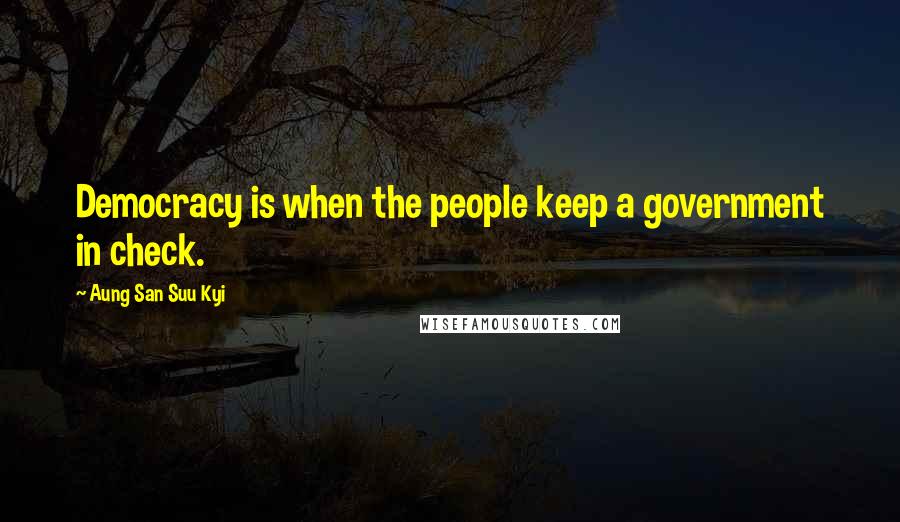 Aung San Suu Kyi Quotes: Democracy is when the people keep a government in check.