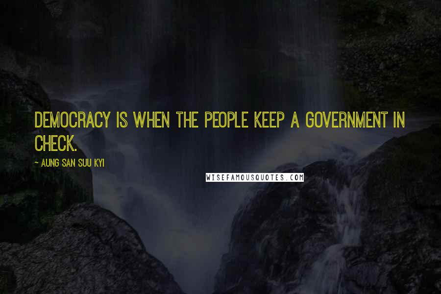 Aung San Suu Kyi Quotes: Democracy is when the people keep a government in check.