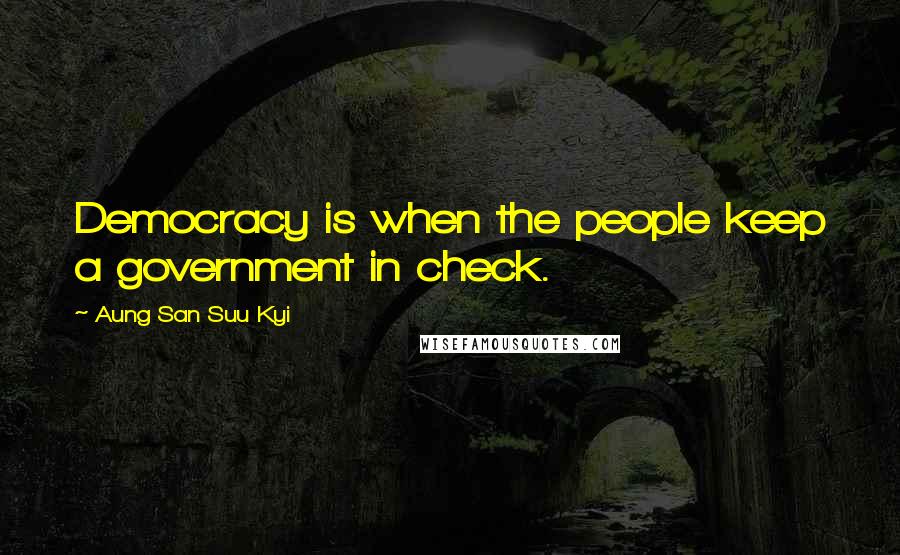 Aung San Suu Kyi Quotes: Democracy is when the people keep a government in check.