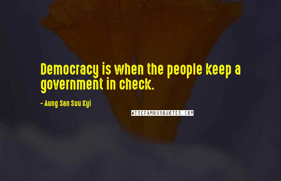 Aung San Suu Kyi Quotes: Democracy is when the people keep a government in check.