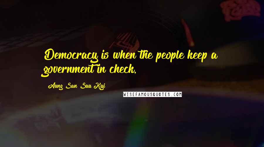 Aung San Suu Kyi Quotes: Democracy is when the people keep a government in check.