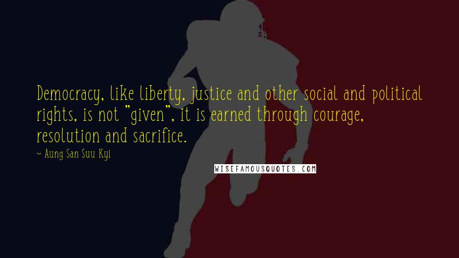 Aung San Suu Kyi Quotes: Democracy, like liberty, justice and other social and political rights, is not "given", it is earned through courage, resolution and sacrifice.