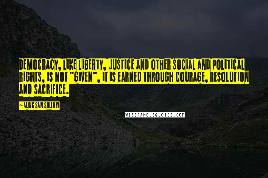 Aung San Suu Kyi Quotes: Democracy, like liberty, justice and other social and political rights, is not "given", it is earned through courage, resolution and sacrifice.