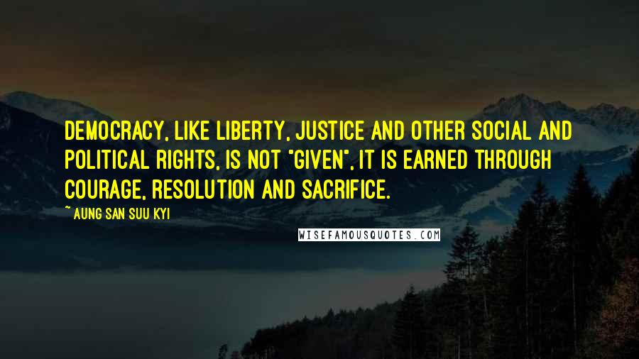 Aung San Suu Kyi Quotes: Democracy, like liberty, justice and other social and political rights, is not "given", it is earned through courage, resolution and sacrifice.