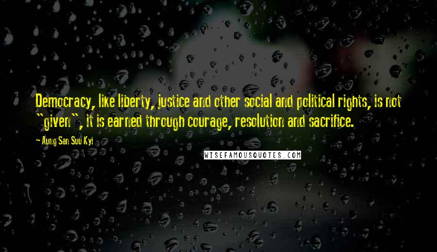 Aung San Suu Kyi Quotes: Democracy, like liberty, justice and other social and political rights, is not "given", it is earned through courage, resolution and sacrifice.