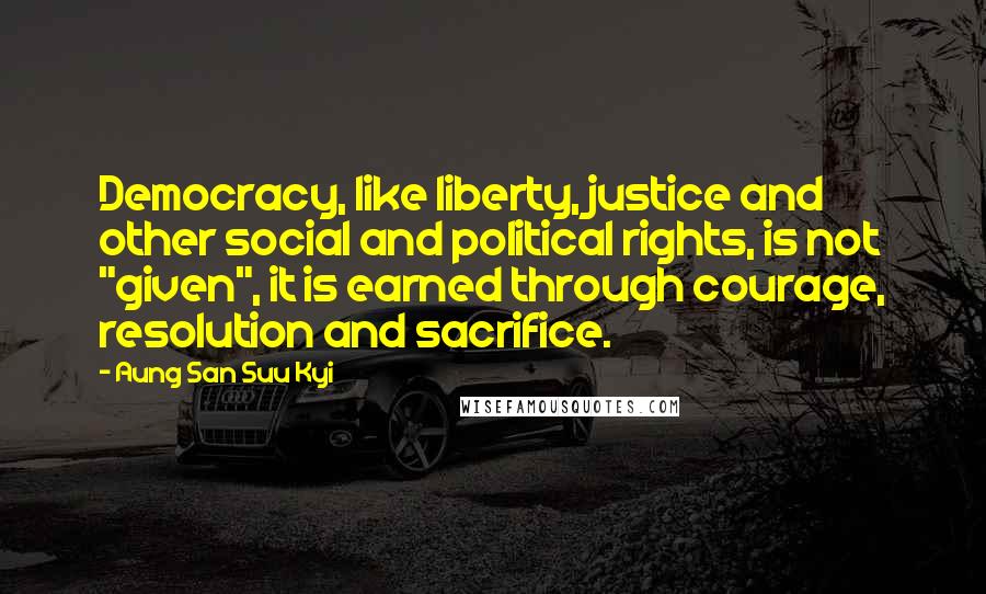 Aung San Suu Kyi Quotes: Democracy, like liberty, justice and other social and political rights, is not "given", it is earned through courage, resolution and sacrifice.