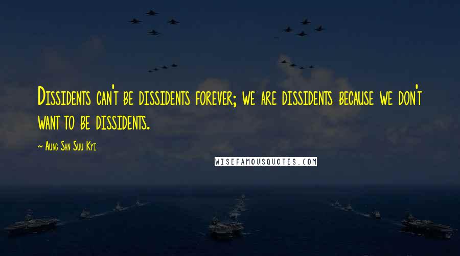 Aung San Suu Kyi Quotes: Dissidents can't be dissidents forever; we are dissidents because we don't want to be dissidents.