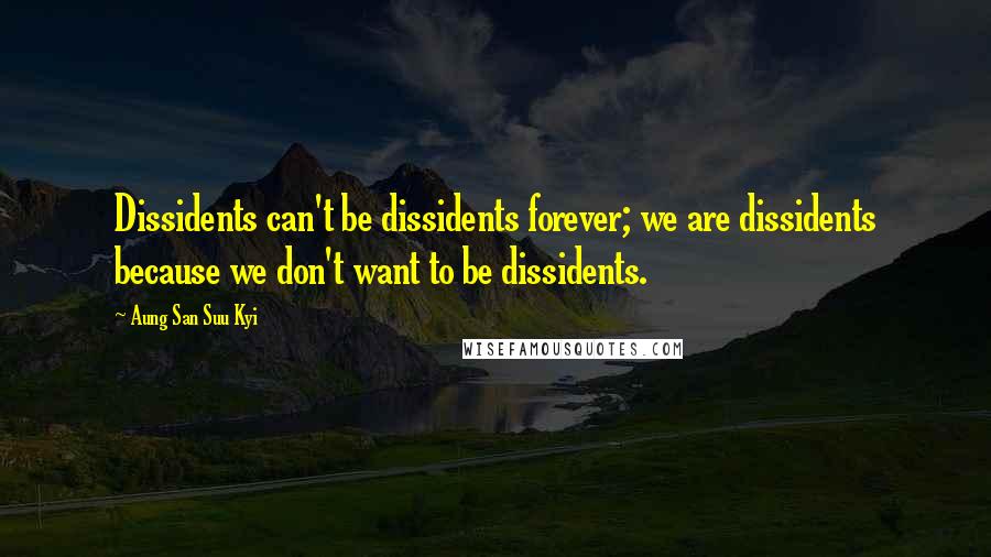 Aung San Suu Kyi Quotes: Dissidents can't be dissidents forever; we are dissidents because we don't want to be dissidents.
