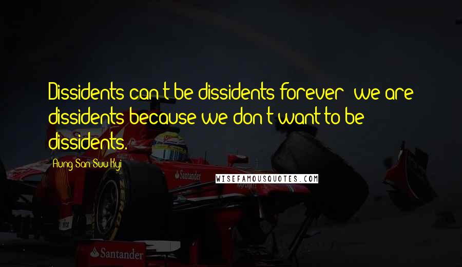 Aung San Suu Kyi Quotes: Dissidents can't be dissidents forever; we are dissidents because we don't want to be dissidents.