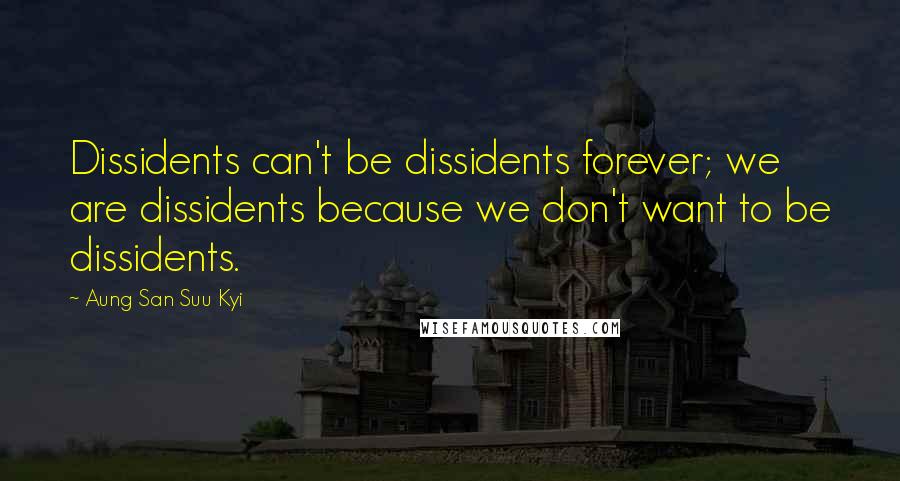 Aung San Suu Kyi Quotes: Dissidents can't be dissidents forever; we are dissidents because we don't want to be dissidents.