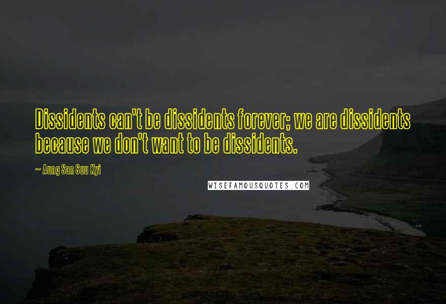 Aung San Suu Kyi Quotes: Dissidents can't be dissidents forever; we are dissidents because we don't want to be dissidents.