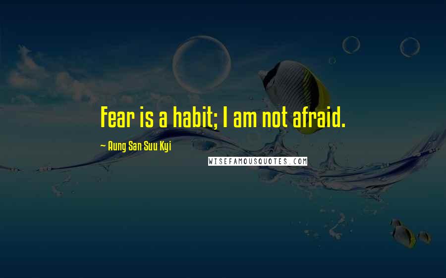 Aung San Suu Kyi Quotes: Fear is a habit; I am not afraid.