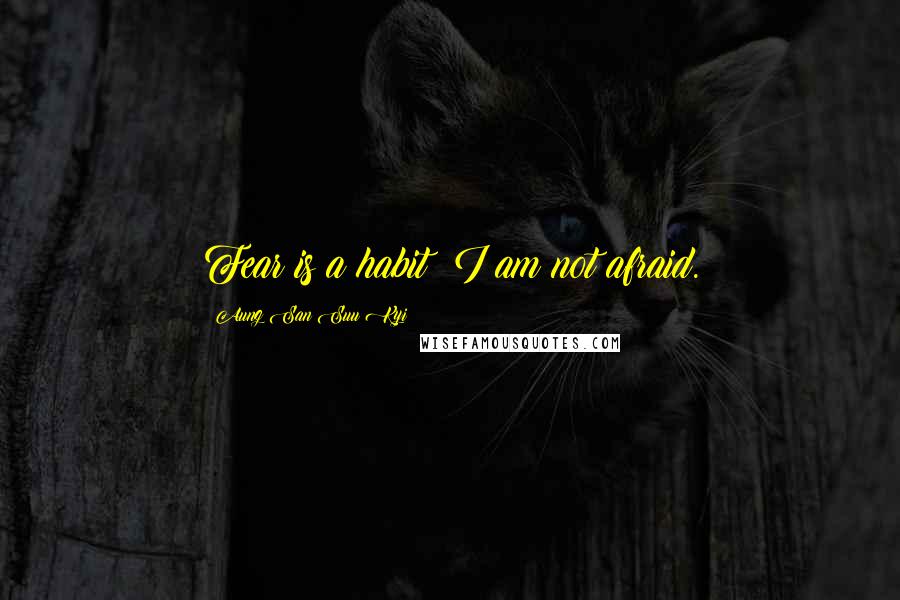 Aung San Suu Kyi Quotes: Fear is a habit; I am not afraid.
