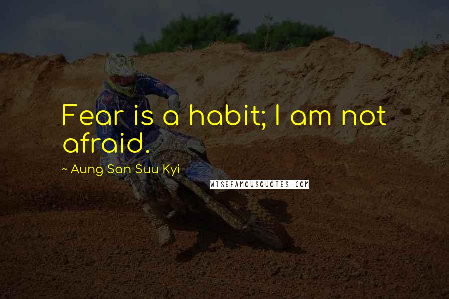 Aung San Suu Kyi Quotes: Fear is a habit; I am not afraid.