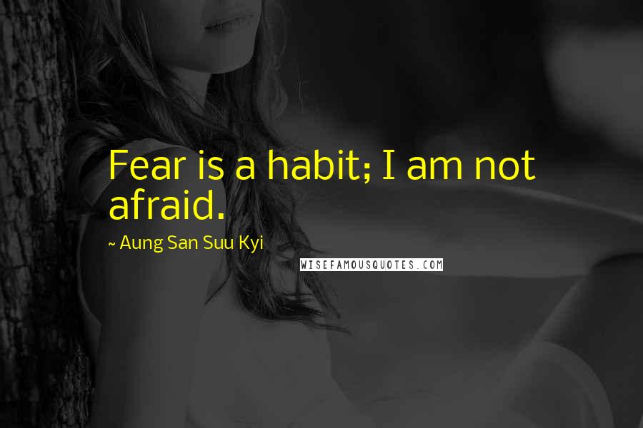 Aung San Suu Kyi Quotes: Fear is a habit; I am not afraid.