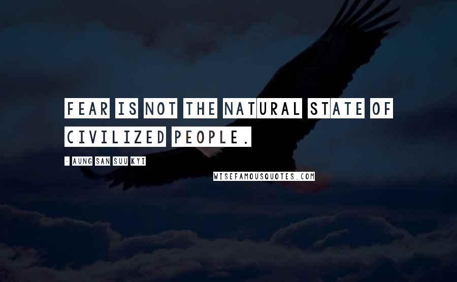Aung San Suu Kyi Quotes: Fear is not the natural state of civilized people.