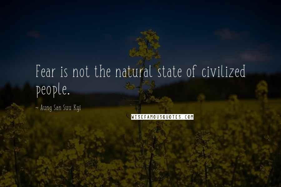 Aung San Suu Kyi Quotes: Fear is not the natural state of civilized people.