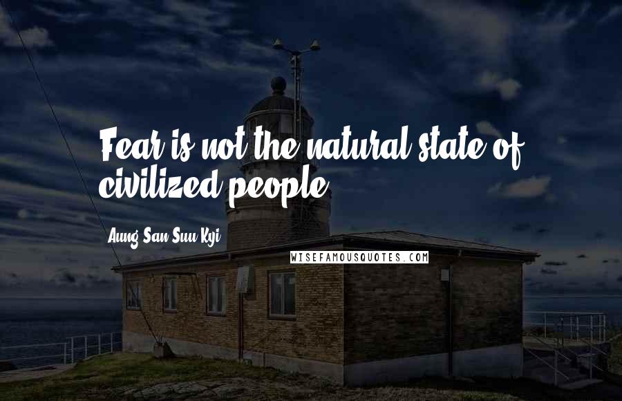 Aung San Suu Kyi Quotes: Fear is not the natural state of civilized people.