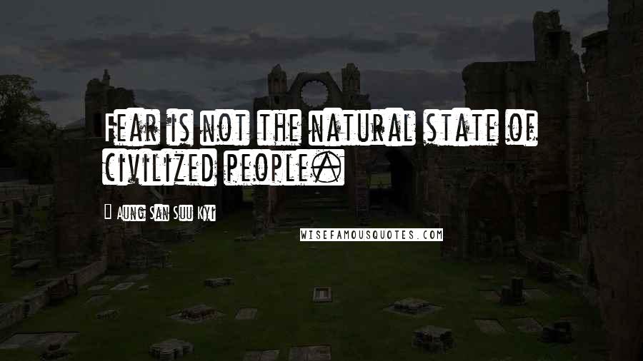 Aung San Suu Kyi Quotes: Fear is not the natural state of civilized people.