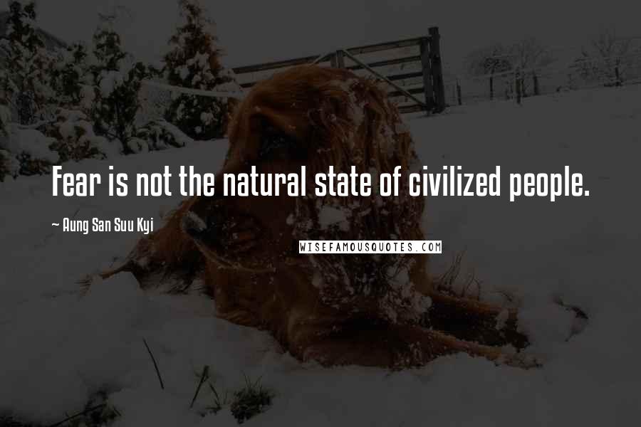 Aung San Suu Kyi Quotes: Fear is not the natural state of civilized people.